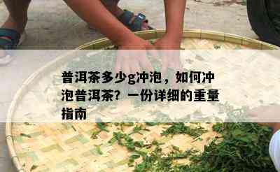 普洱茶多少g冲泡，怎样冲泡普洱茶？一份详细的重量指南