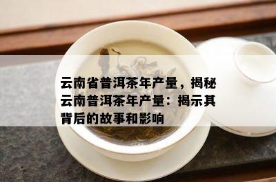 云南省普洱茶年产量，揭秘云南普洱茶年产量：揭示其背后的故事和作用