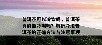 普洱茶可以冷饮吗，普洱茶真的能冷喝吗？解析冷泡普洱茶的正确方法与注意事项