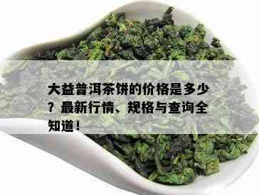 大益普洱茶饼的价格是多少？最新行情、规格与查询全知道！