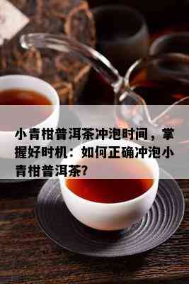 小青柑普洱茶冲泡时间，掌握好时机：怎样正确冲泡小青柑普洱茶？