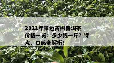 2021年景迈古树普洱茶价格一览：多少钱一斤？特点、口感全解析！