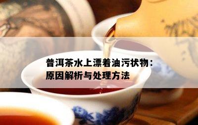 普洱茶水上漂着油污状物：起因解析与解决方法