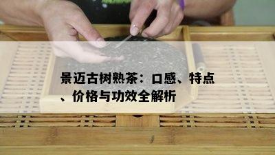 景迈古树熟茶：口感、特点、价格与功效全解析