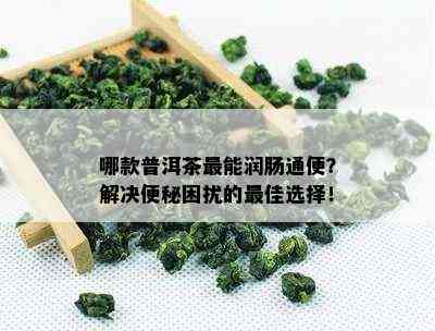 哪款普洱茶最能润肠通便？解决便秘困扰的更佳选择！