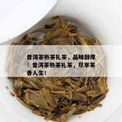 普洱茶熟茶礼茶，品味醇厚：普洱茶熟茶礼茶，尽享茶香人生！