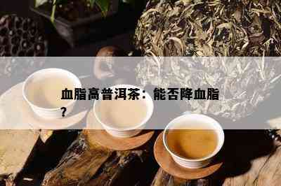 血脂高普洱茶：能否降血脂？