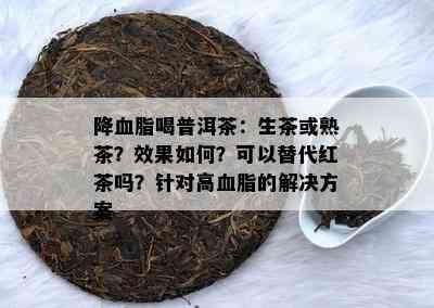 降血脂喝普洱茶：生茶或熟茶？效果怎样？可以替代红茶吗？针对高血脂的解决方案