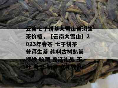 云南七子饼茶大雪山普洱生茶价格，【云南大雪山】2023年春茶 七子饼茶 普洱生茶 纯料古树熟茶 特级 收藏 首选礼品 茶叶 春季 新茶 送礼佳品