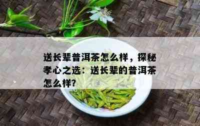 送长辈普洱茶怎么样，探秘孝心之选：送长辈的普洱茶怎么样？