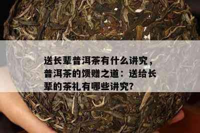 送长辈普洱茶有什么讲究，普洱茶的馈赠之道：送给长辈的茶礼有哪些讲究？