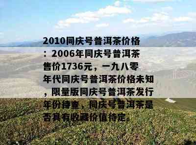 2010同庆号普洱茶价格：2006年同庆号普洱茶售价1736元，一九八零年代同庆号普洱茶价格未知， *** 版同庆号普洱茶发行年份待查，同庆号普洱茶是否具有收藏价值待定。