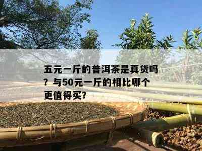 五元一斤的普洱茶是真货吗？与50元一斤的相比哪个更值得买？