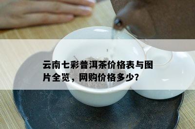 云南七彩普洱茶价格表与图片全览，网购价格多少？