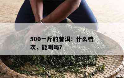 500一斤的普洱：什么档次，能喝吗？