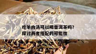 吃羊肉汤可以喝普洱茶吗？探讨两者搭配的可能性