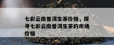 七彩云南普洱生茶价格，探寻七彩云南普洱生茶的市场价格