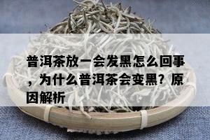 普洱茶放一会发黑怎么回事，为什么普洱茶会变黑？起因解析