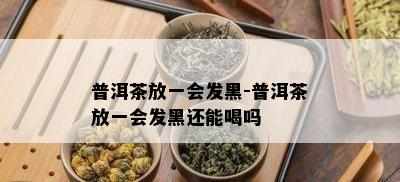 普洱茶放一会发黑-普洱茶放一会发黑还能喝吗