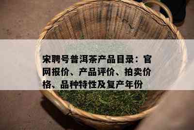 宋聘号普洱茶产品目录：官网报价、产品评价、拍卖价格、品种特性及复产年份