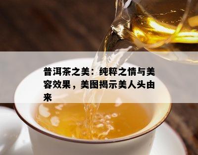 普洱茶之美：纯粹之情与美容效果，美图揭示美人头由来