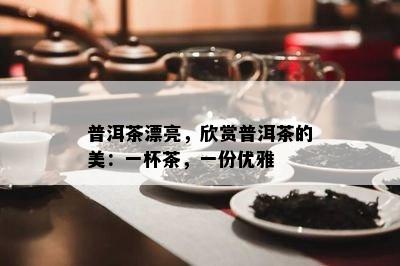 普洱茶漂亮，欣赏普洱茶的美：一杯茶，一份优雅