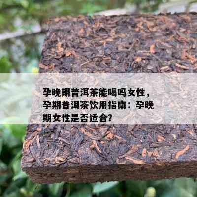 孕晚期普洱茶能喝吗女性，孕期普洱茶饮用指南：孕晚期女性是否适合？