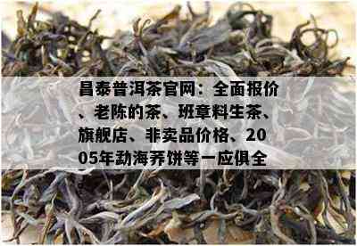 昌泰普洱茶官网：全面报价、老陈的茶、班章料生茶、旗舰店、非卖品价格、2005年勐海荞饼等一应俱全。