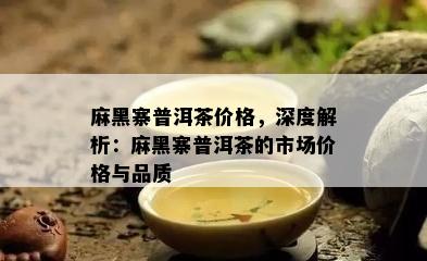 麻黑寨普洱茶价格，深度解析：麻黑寨普洱茶的市场价格与品质