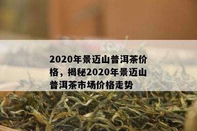 2020年景迈山普洱茶价格，揭秘2020年景迈山普洱茶市场价格走势