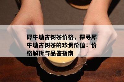 犀牛塘古树茶价格，探寻犀牛塘古树茶的珍贵价值：价格解析与品鉴指南