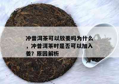 冲普洱茶可以放姜吗为什么，冲普洱茶时是否可以加入姜？原因解析