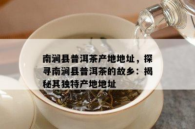 南涧县普洱茶产地地址，探寻南涧县普洱茶的故乡：揭秘其特别产地地址