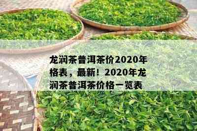 龙润茶普洱茶价2020年格表，最新！2020年龙润茶普洱茶价格一览表