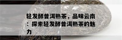 轻发酵普洱熟茶，品味云南：探索轻发酵普洱熟茶的魅力