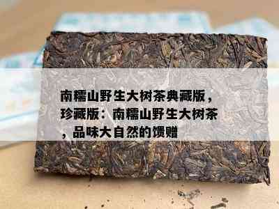 南糯山野生大树茶典藏版，珍藏版：南糯山野生大树茶，品味大自然的馈赠