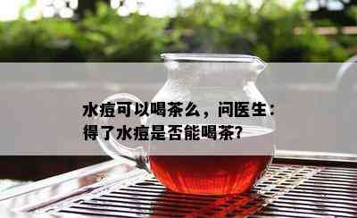 水痘可以喝茶么，问医生：得了水痘是不是能喝茶？