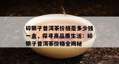 碎银子普洱茶价格是多少钱一盒，探寻高品质生活：碎银子普洱茶价格全揭秘