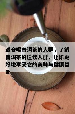 适合喝普洱茶的人群，了解普洱茶的适饮人群，让你更好地享受它的美味与健康益处