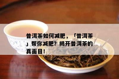 普洱茶如何减肥，「普洱茶」帮你减肥？揭开普洱茶的真面目！