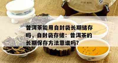 普洱茶能用自封袋长期储存吗，自封袋存储：普洱茶的长期保存方法靠谱吗？