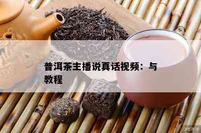 普洱茶主播说真话视频：与教程