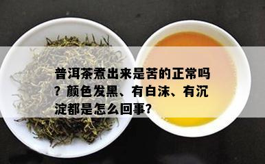 普洱茶煮出来是苦的正常吗？颜色发黑、有白沫、有沉淀都是怎么回事？