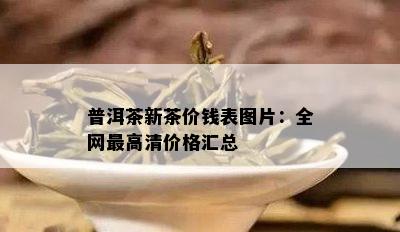 普洱茶新茶价钱表图片：全网更高清价格汇总