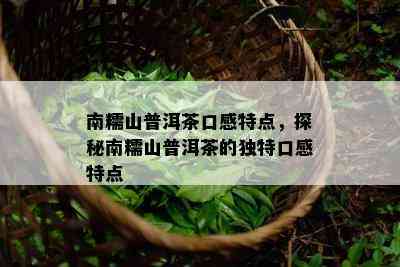 南糯山普洱茶口感特点，探秘南糯山普洱茶的独特口感特点