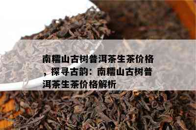 南糯山古树普洱茶生茶价格，探寻古韵：南糯山古树普洱茶生茶价格解析