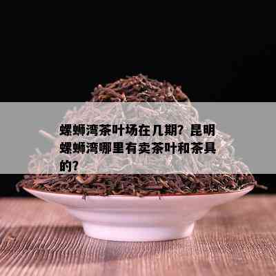 螺蛳湾茶叶场在几期？昆明螺蛳湾哪里有卖茶叶和茶具的？