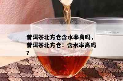 普洱茶北方仓含水率高吗，普洱茶北方仓：含水率高吗？