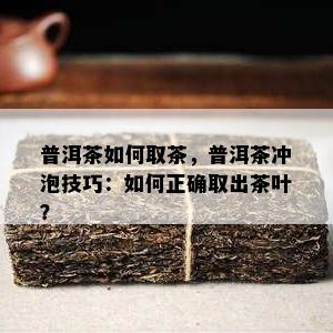 普洱茶如何取茶，普洱茶冲泡技巧：如何正确取出茶叶？