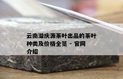 云南溢庆源茶叶出品的茶叶种类及价格全览 - 官网介绍